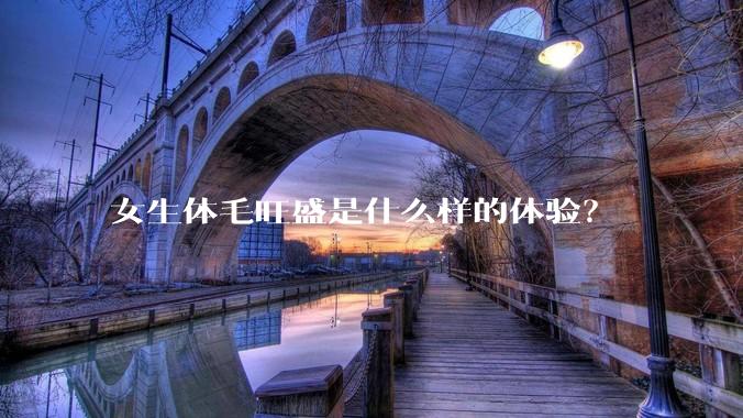 女生体毛旺盛是什么样的体验?